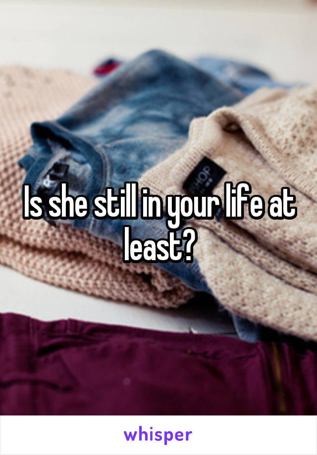 Is she still in your life at least?