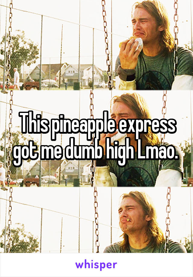 This pineapple express got me dumb high Lmao. 