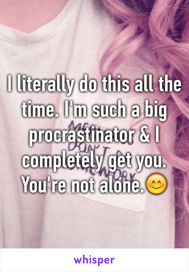 I literally do this all the time. I'm such a big procrastinator & I completely get you. You're not alone.😊