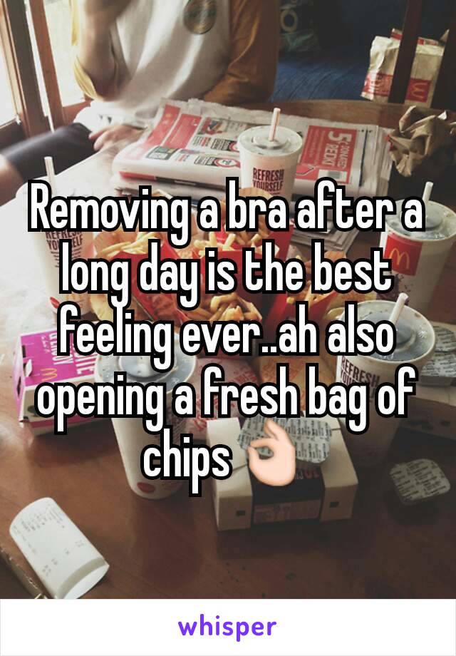 Removing a bra after a long day is the best feeling ever..ah also opening a fresh bag of chips👌