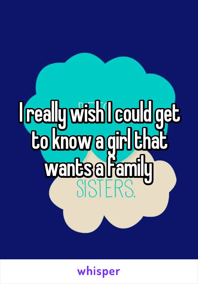 I really wish I could get to know a girl that wants a family 