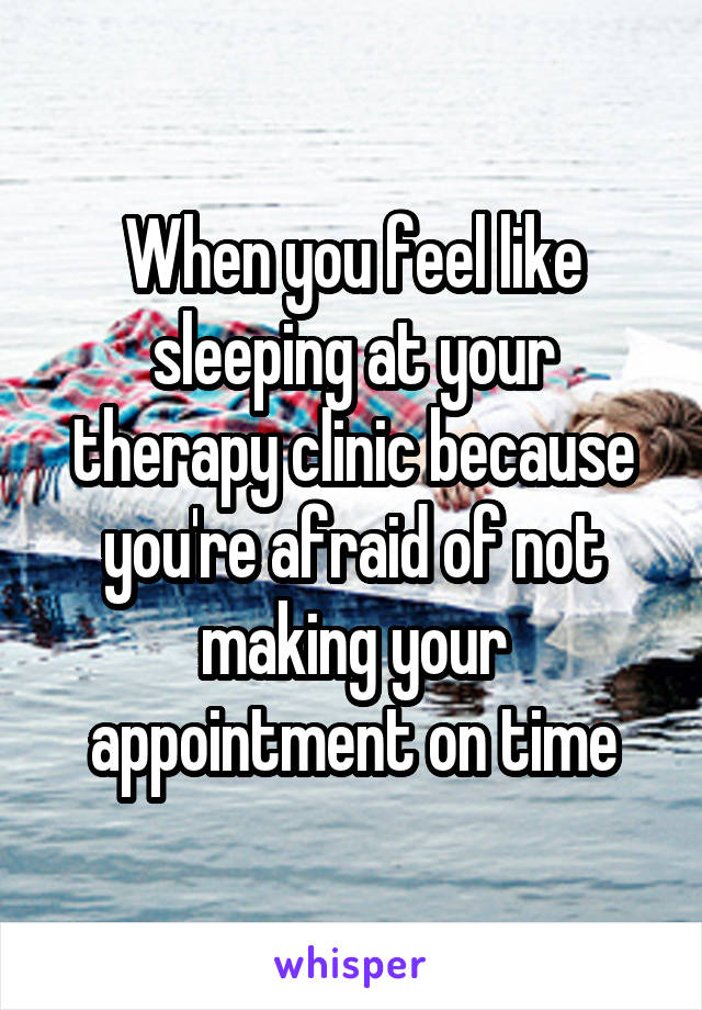 When you feel like sleeping at your therapy clinic because you're afraid of not making your appointment on time