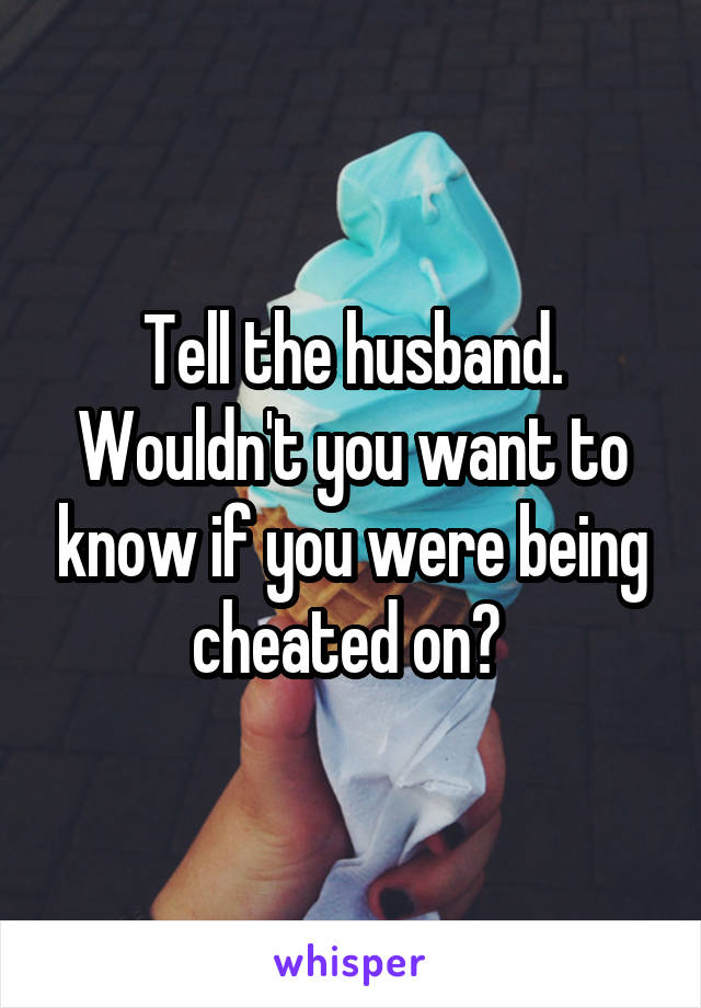 Tell the husband. Wouldn't you want to know if you were being cheated on? 