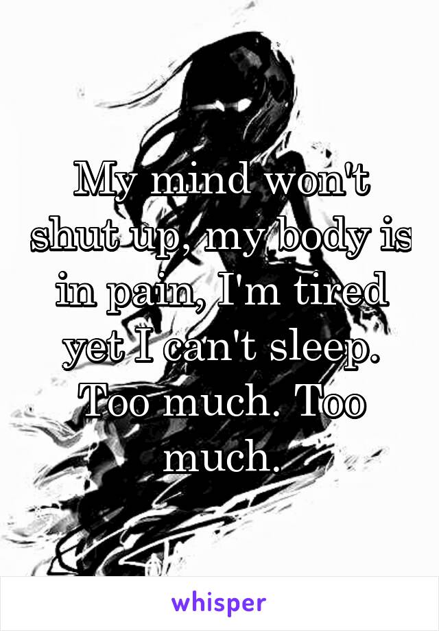 My mind won't shut up, my body is in pain, I'm tired yet I can't sleep. Too much. Too much.