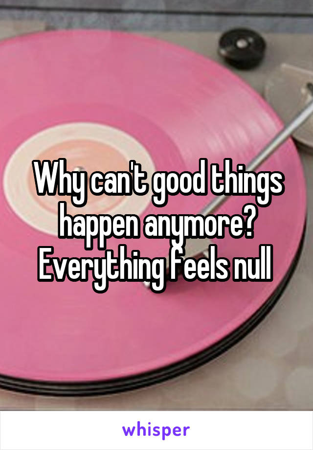 Why can't good things happen anymore? Everything feels null 