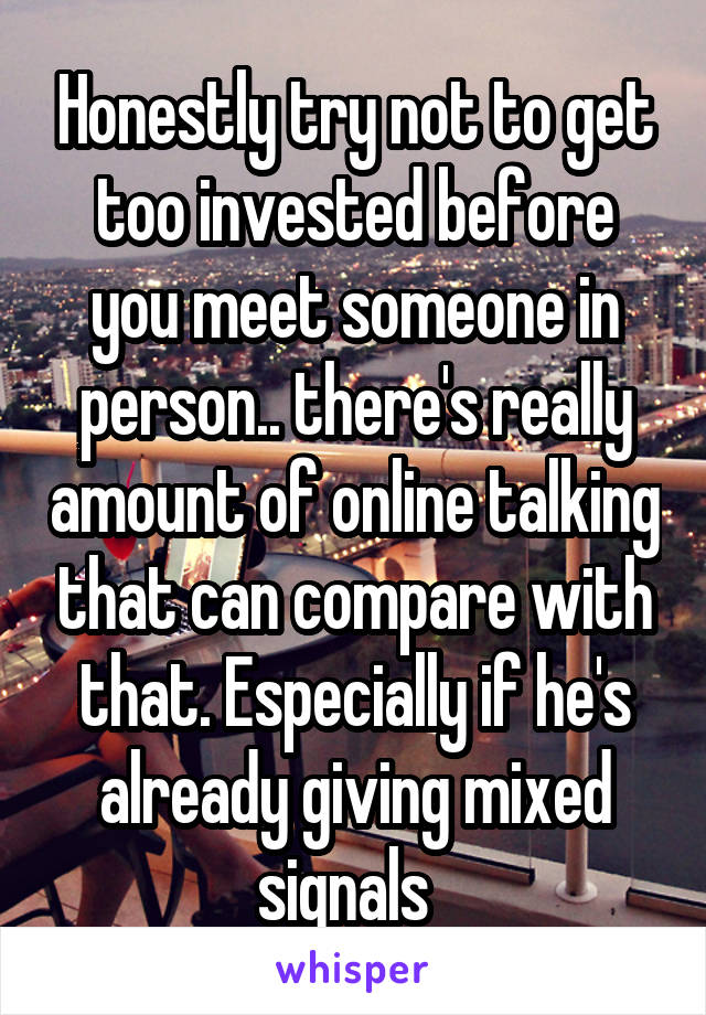 Honestly try not to get too invested before you meet someone in person.. there's really amount of online talking that can compare with that. Especially if he's already giving mixed signals  