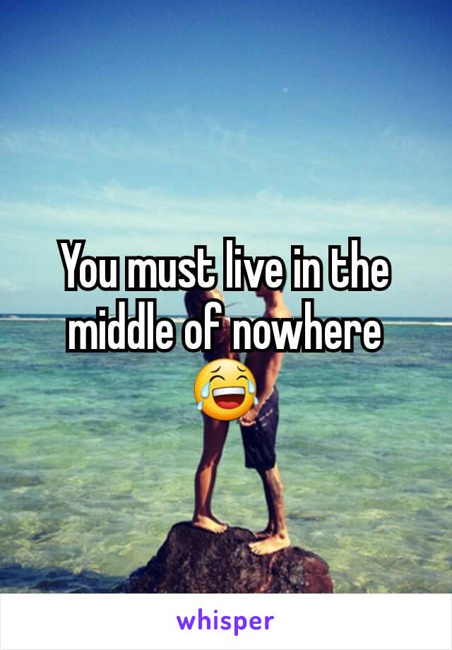 You must live in the middle of nowhere 😂