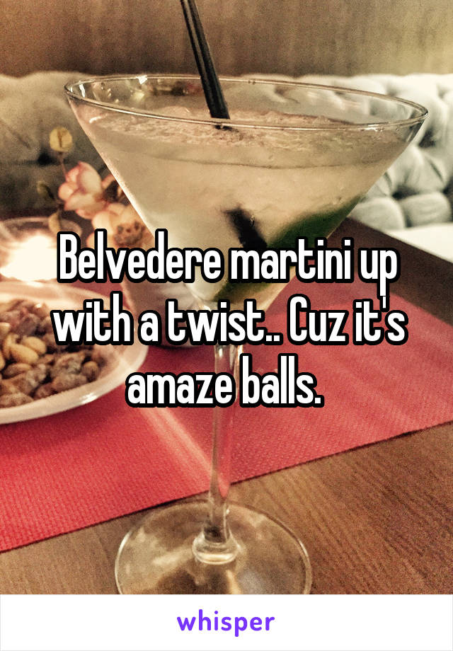 Belvedere martini up with a twist.. Cuz it's amaze balls. 