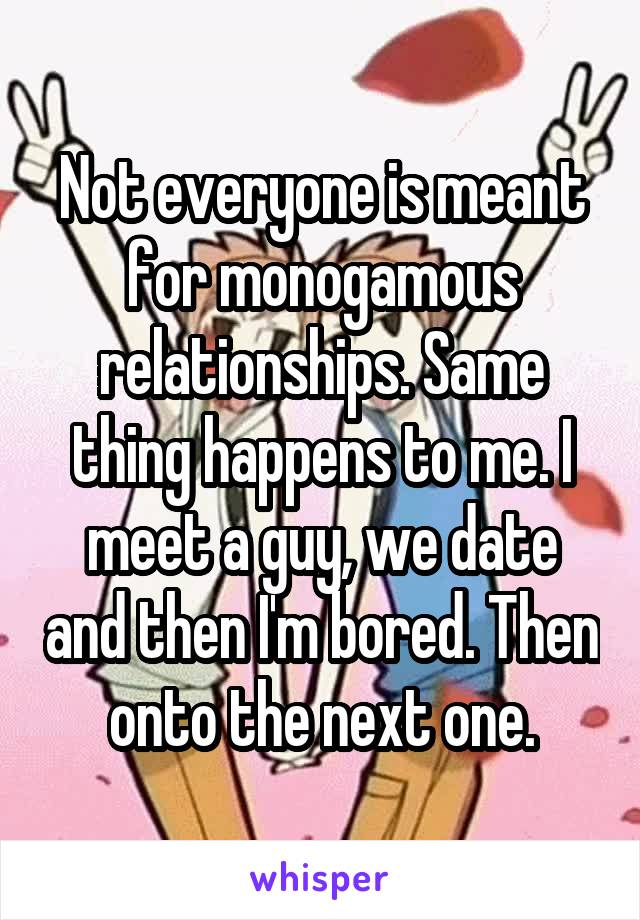 Not everyone is meant for monogamous relationships. Same thing happens to me. I meet a guy, we date and then I'm bored. Then onto the next one.