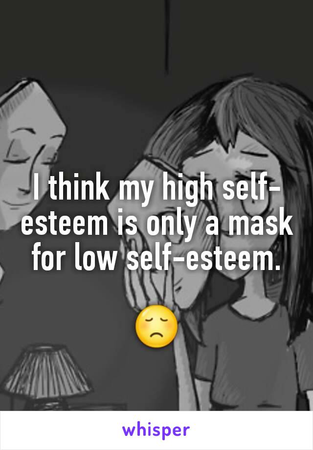 I think my high self-esteem is only a mask for low self-esteem.

😞