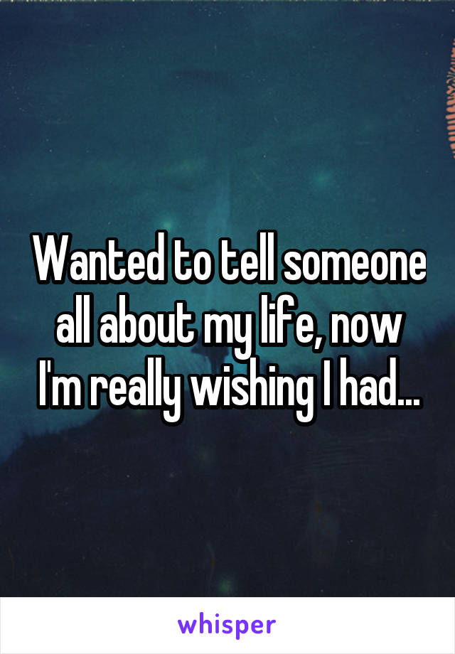 Wanted to tell someone all about my life, now I'm really wishing I had...