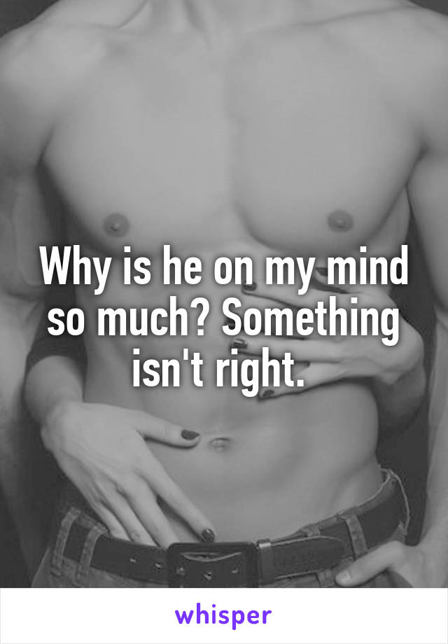 Why is he on my mind so much? Something isn't right. 