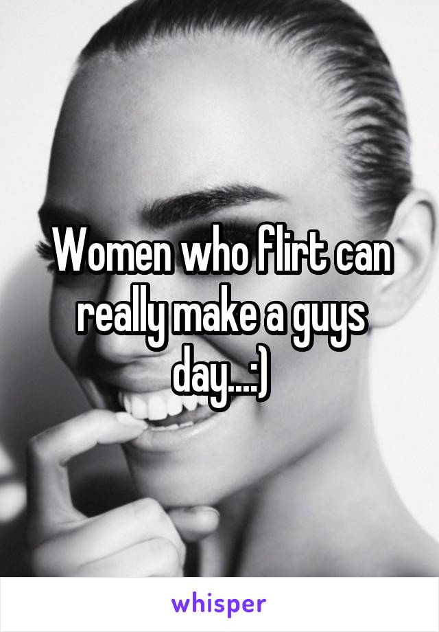 Women who flirt can really make a guys day...:)