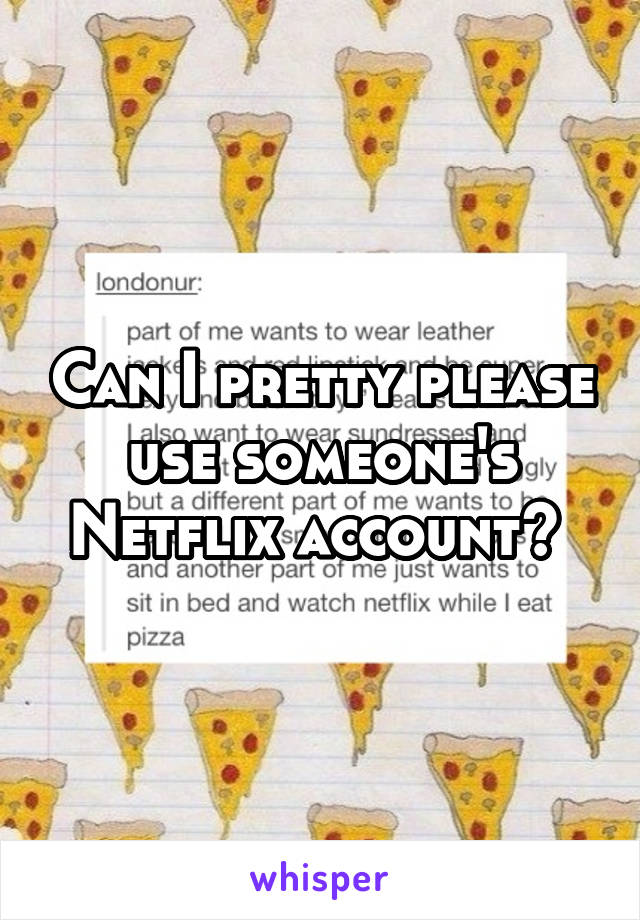 Can I pretty please use someone's Netflix account? 