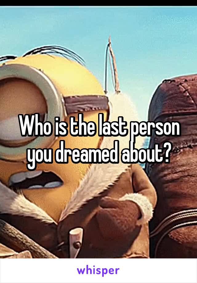 Who is the last person you dreamed about?