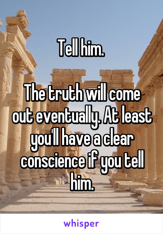 Tell him. 

The truth will come out eventually. At least you'll have a clear conscience if you tell him.