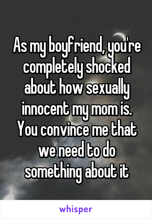 As my boyfriend, you're completely shocked about how sexually innocent my mom is. You convince me that we need to do something about it