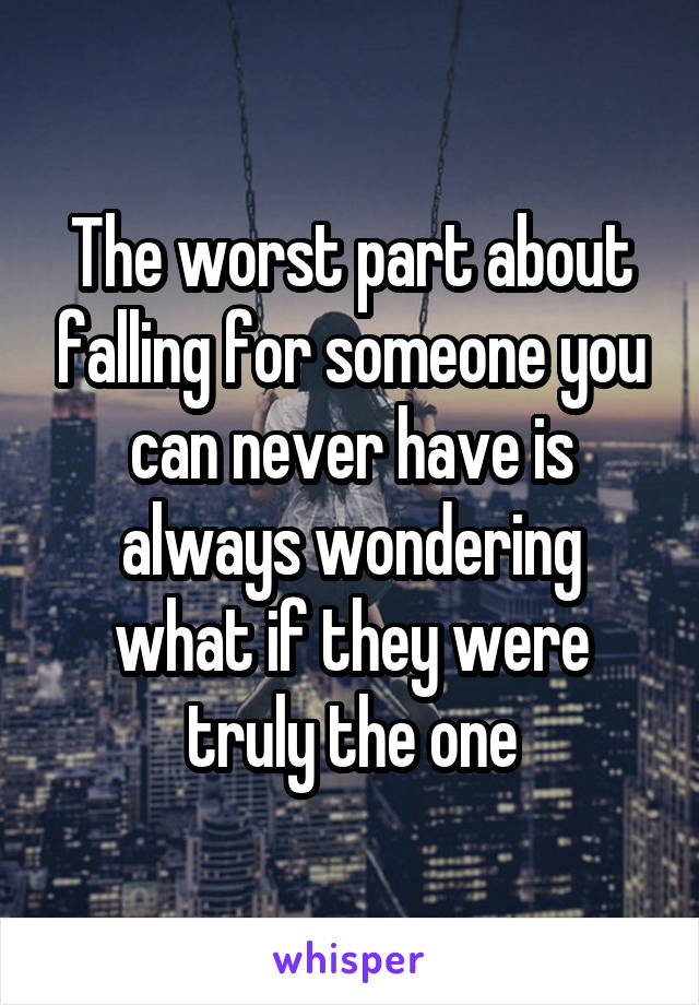 The worst part about falling for someone you can never have is always wondering what if they were truly the one