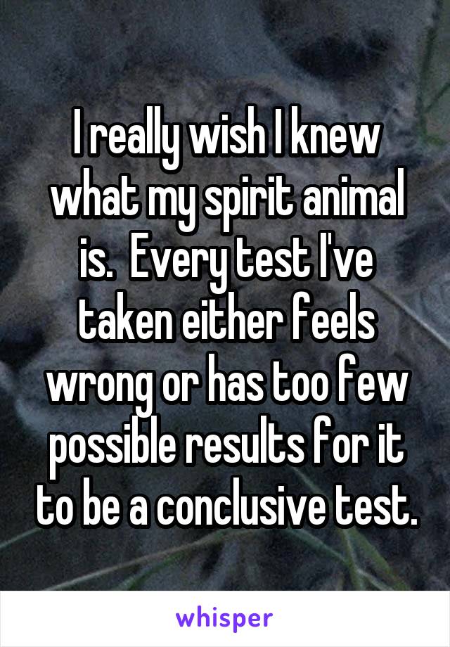 I really wish I knew what my spirit animal is.  Every test I've taken either feels wrong or has too few possible results for it to be a conclusive test.