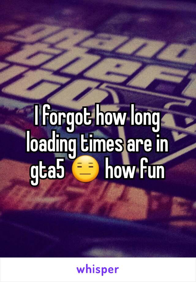 I forgot how long loading times are in gta5 😑 how fun