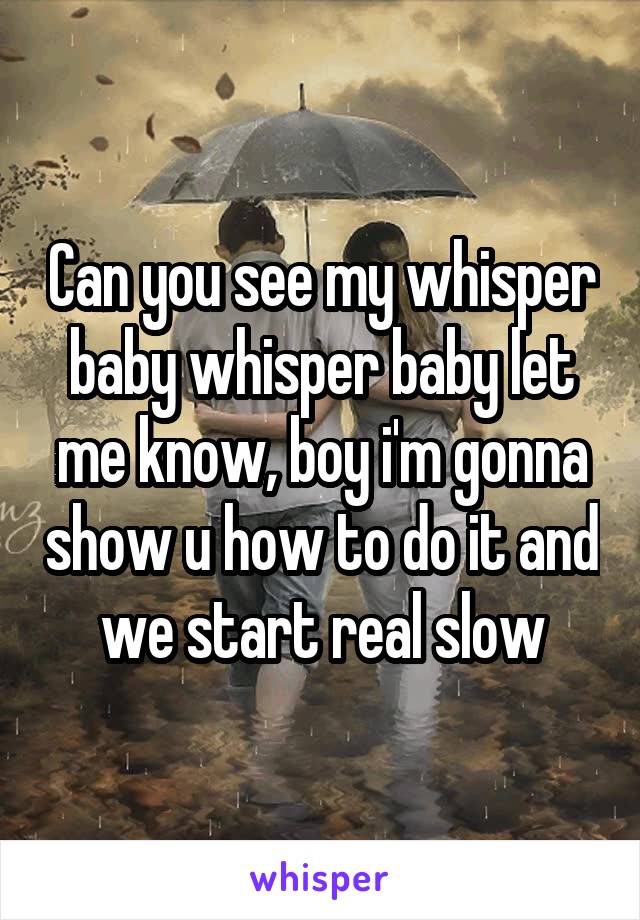 Can you see my whisper baby whisper baby let me know, boy i'm gonna show u how to do it and we start real slow