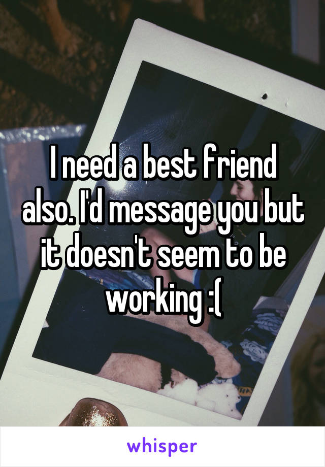 I need a best friend also. I'd message you but it doesn't seem to be working :(