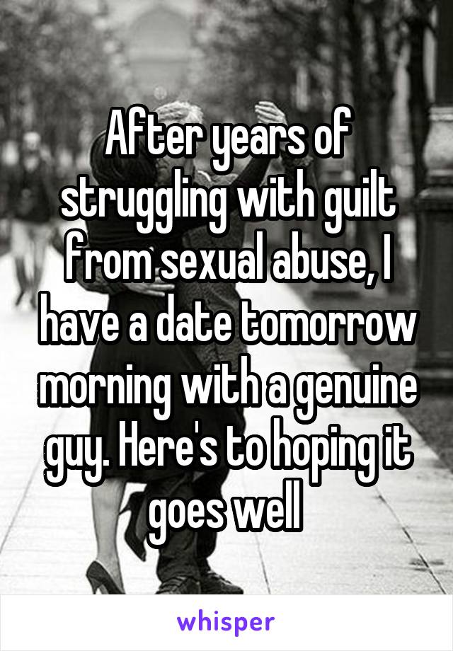 After years of struggling with guilt from sexual abuse, I have a date tomorrow morning with a genuine guy. Here's to hoping it goes well 