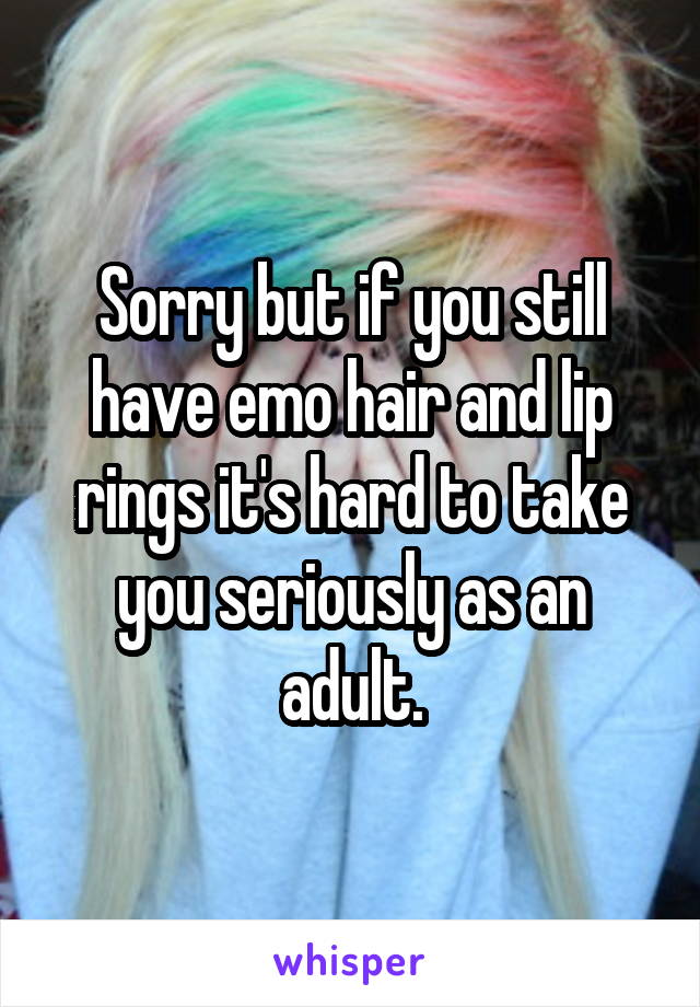 Sorry but if you still have emo hair and lip rings it's hard to take you seriously as an adult.