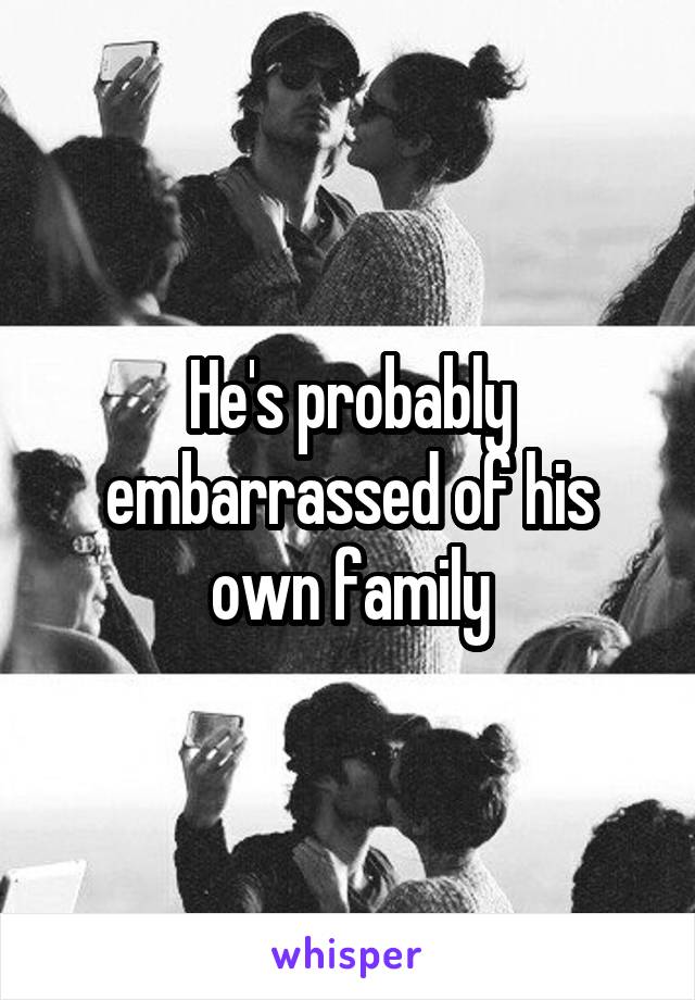 He's probably embarrassed of his own family