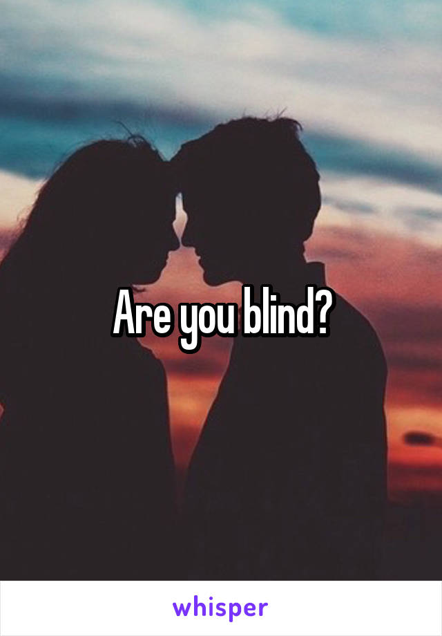 Are you blind?