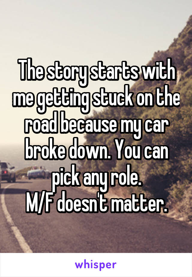 The story starts with me getting stuck on the road because my car broke down. You can pick any role.
M/F doesn't matter.