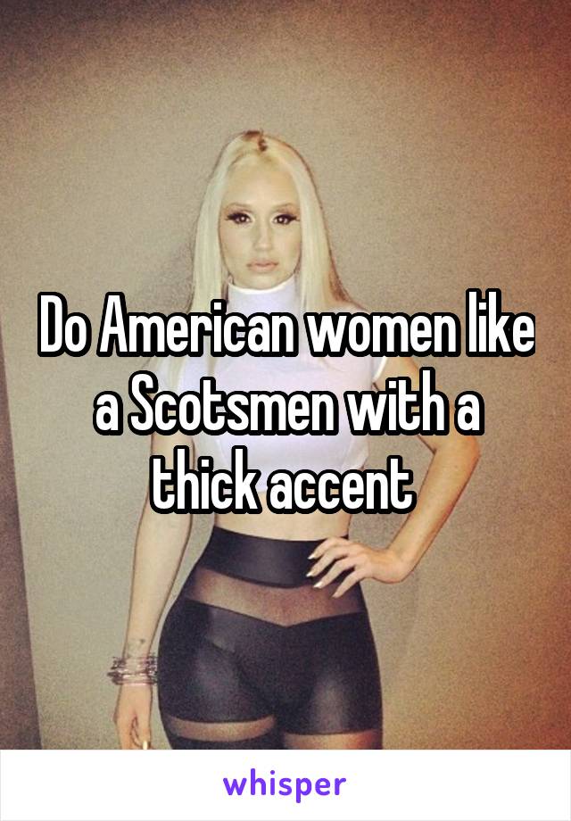 Do American women like a Scotsmen with a thick accent 