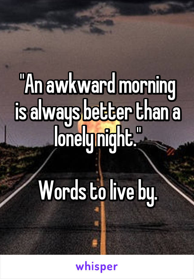 "An awkward morning is always better than a lonely night."

Words to live by.