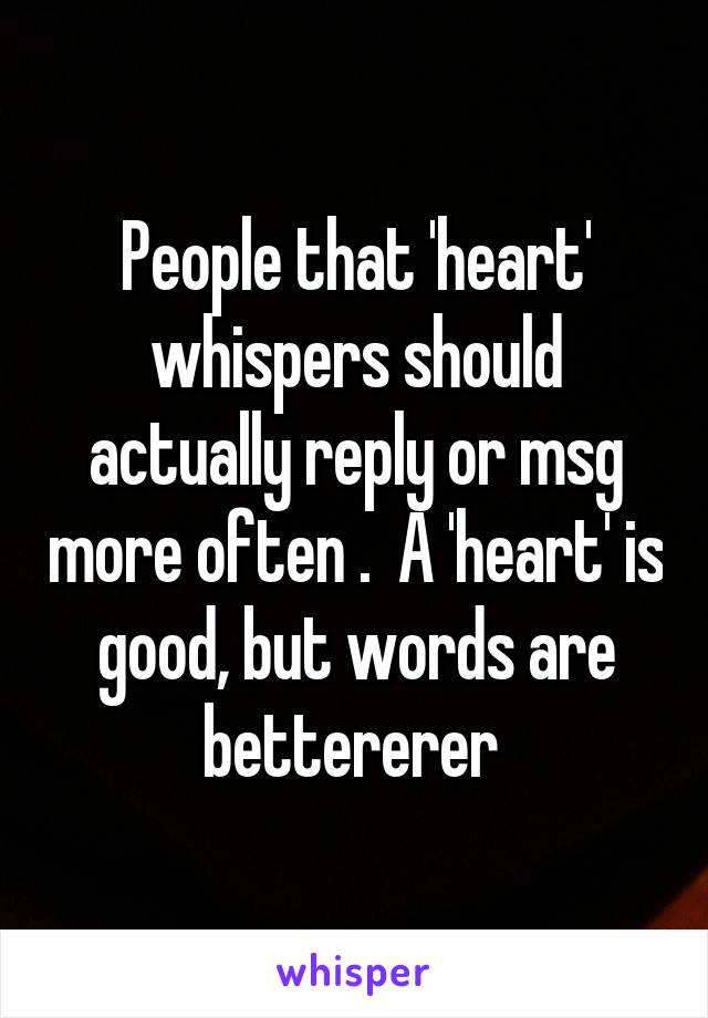 People that 'heart' whispers should actually reply or msg more often .  A 'heart' is good, but words are bettererer 