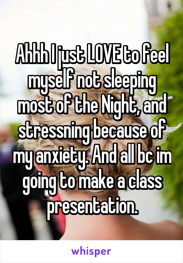 Ahhh I just LOVE to feel myself not sleeping most of the Night, and stressning because of my anxiety. And all bc im going to make a class presentation.