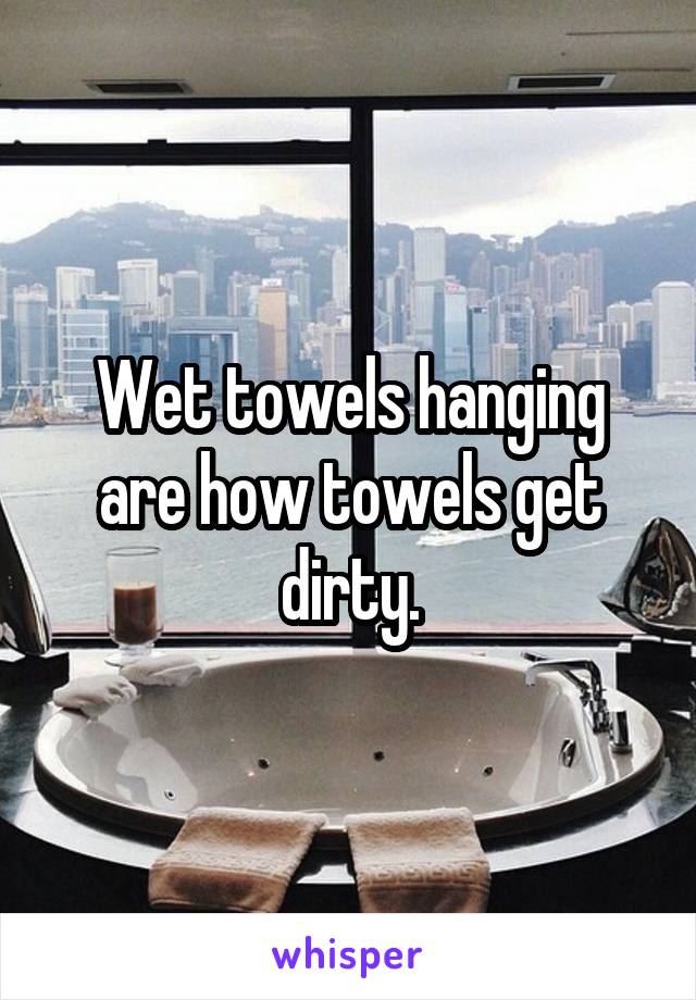 Wet towels hanging are how towels get dirty.