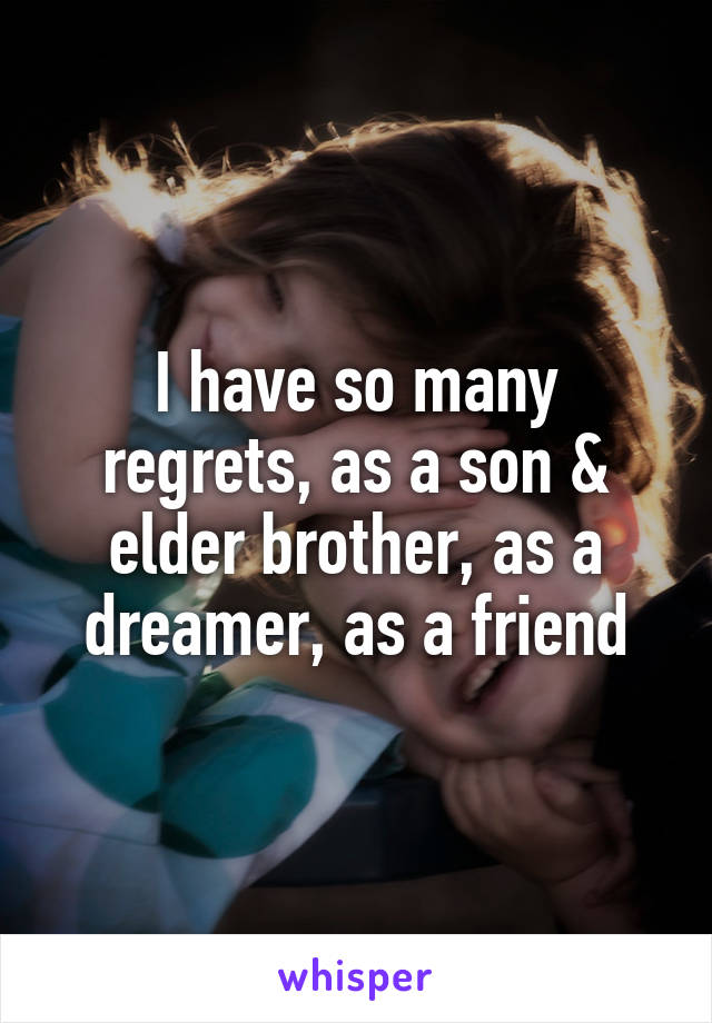 I have so many regrets, as a son & elder brother, as a dreamer, as a friend