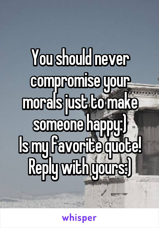 You should never compromise your morals just to make someone happy:)
Is my favorite quote! Reply with yours:)