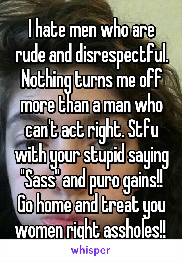 I hate men who are rude and disrespectful. Nothing turns me off more than a man who can't act right. Stfu with your stupid saying "Sass" and puro gains!! Go home and treat you women right assholes!! 