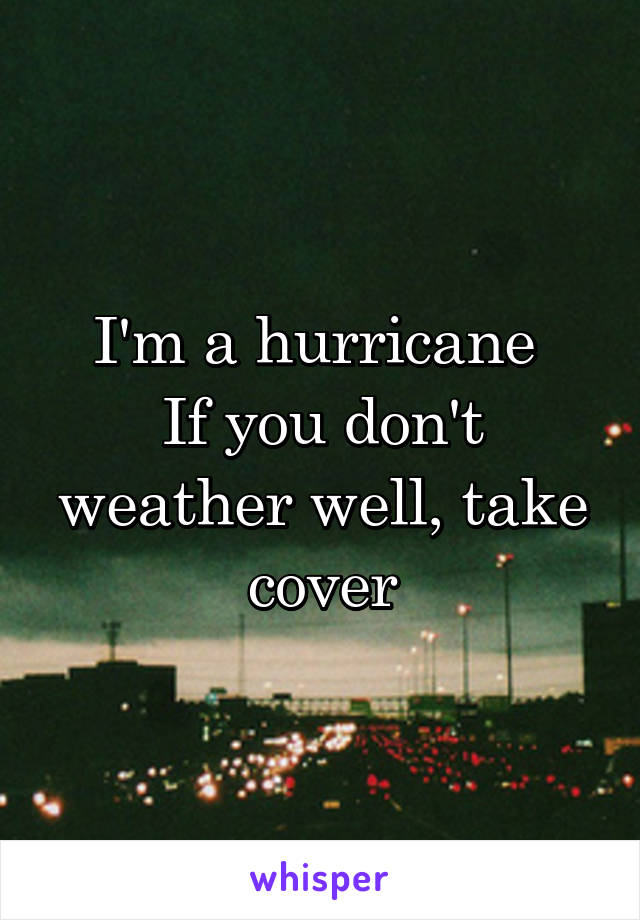 I'm a hurricane 
If you don't weather well, take cover