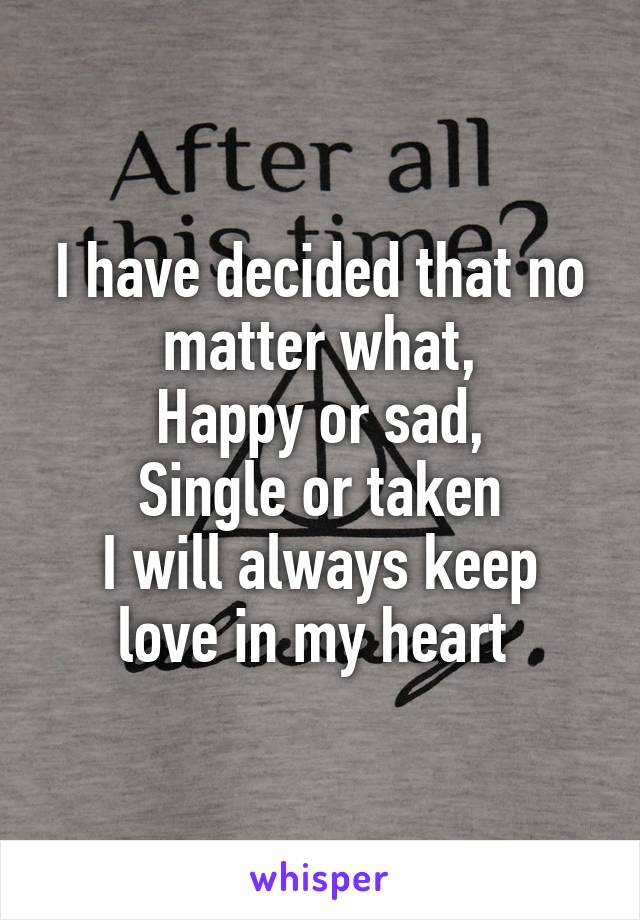 I have decided that no matter what,
Happy or sad,
Single or taken
I will always keep love in my heart 