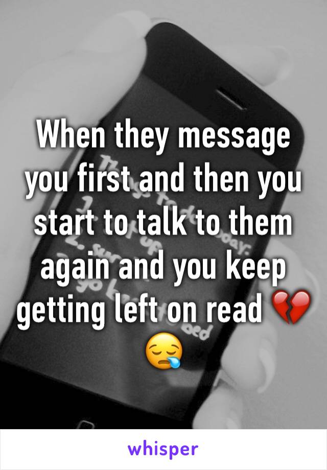 When they message you first and then you start to talk to them again and you keep getting left on read 💔😪