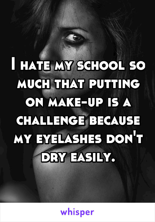 I hate my school so much that putting on make-up is a challenge because my eyelashes don't dry easily.