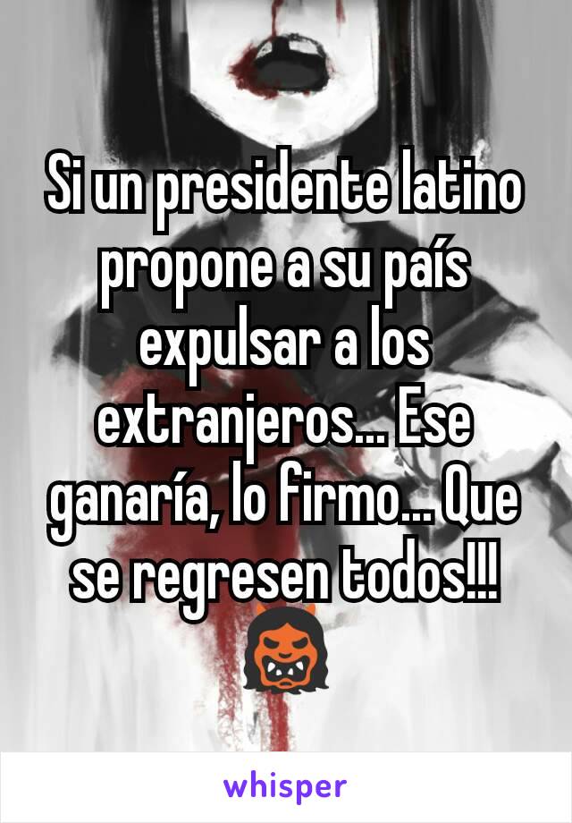 Si un presidente latino propone a su país expulsar a los extranjeros... Ese ganaría, lo firmo... Que se regresen todos!!! 👹