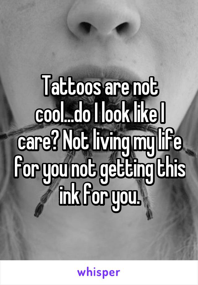 Tattoos are not cool...do I look like I care? Not living my life for you not getting this ink for you.