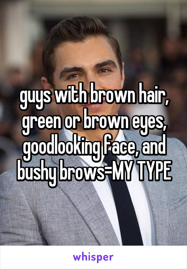 guys with brown hair, green or brown eyes, goodlooking face, and bushy brows=MY TYPE