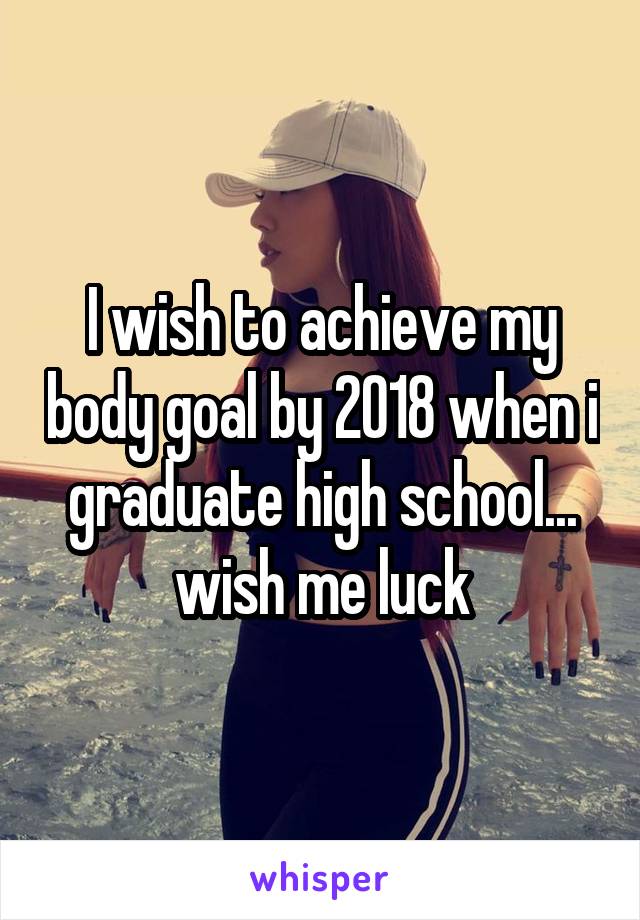 I wish to achieve my body goal by 2018 when i graduate high school... wish me luck