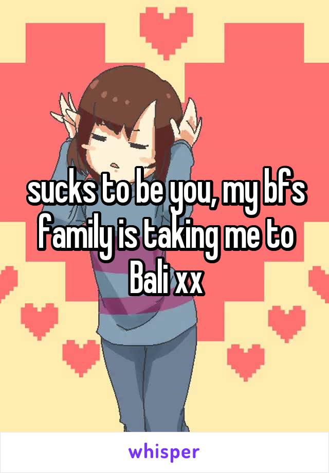 sucks to be you, my bfs family is taking me to Bali xx