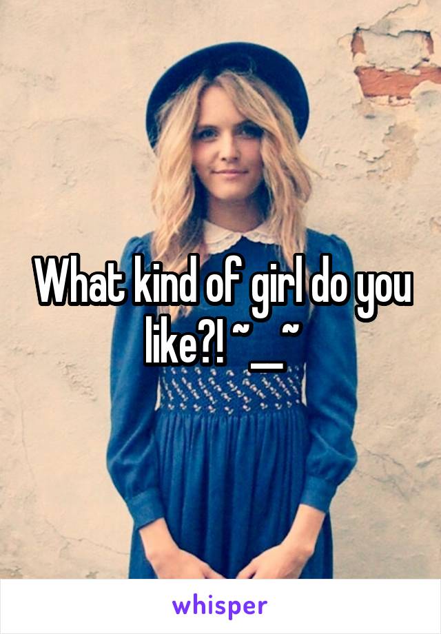 What kind of girl do you like?! ~__~