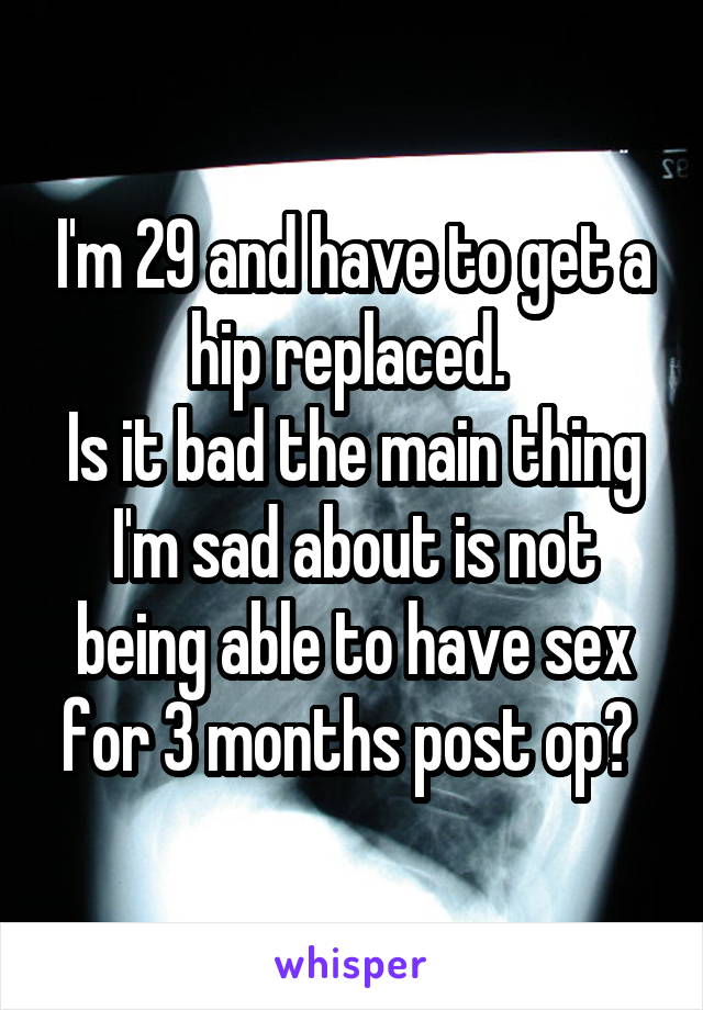 I'm 29 and have to get a hip replaced. 
Is it bad the main thing I'm sad about is not being able to have sex for 3 months post op? 